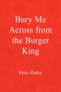 Bury Me Across from the Burger King by Peter Haley 2008, Hardcover 