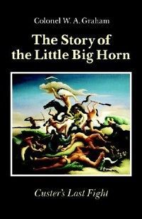 Lieut. Col. W. A. Graham STORY OF THE LITTLE BIG HORN Custers Last 