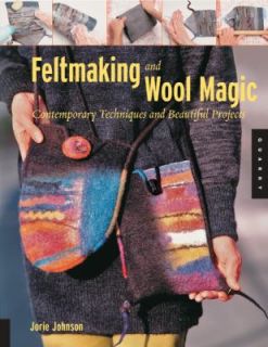 Feltmaking and Wool Magic Contemporary Techniques and Beautiful 